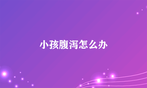 小孩腹泻怎么办