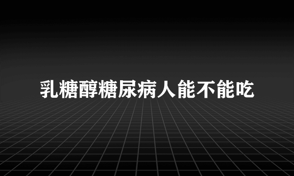 乳糖醇糖尿病人能不能吃