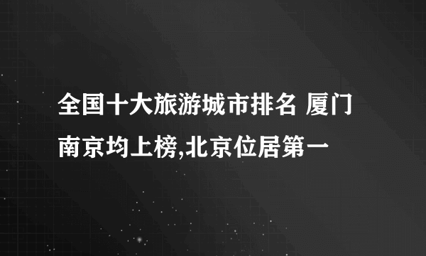 全国十大旅游城市排名 厦门南京均上榜,北京位居第一