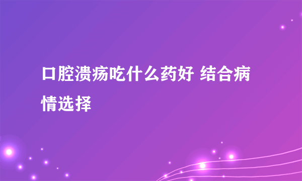 口腔溃疡吃什么药好 结合病情选择