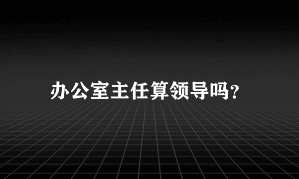 办公室主任算领导吗？