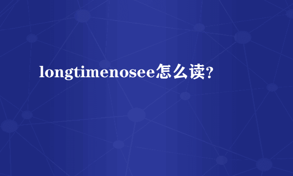 longtimenosee怎么读？