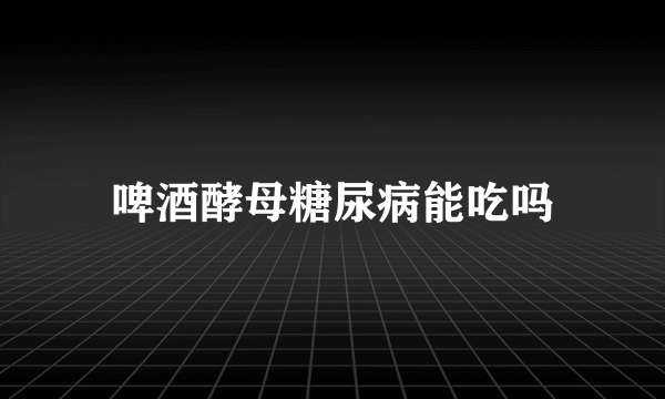 啤酒酵母糖尿病能吃吗