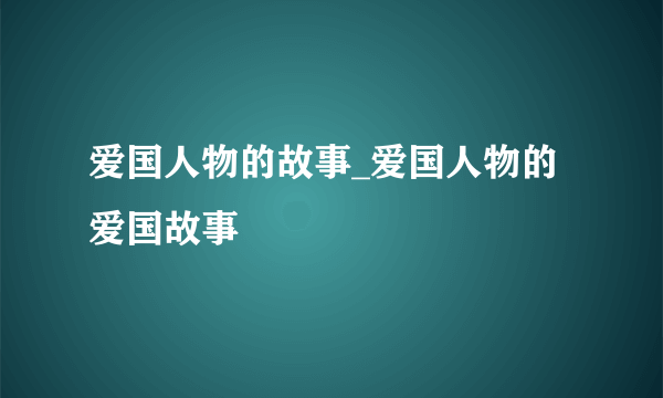 爱国人物的故事_爱国人物的爱国故事