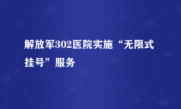 解放军302医院实施“无限式挂号”服务