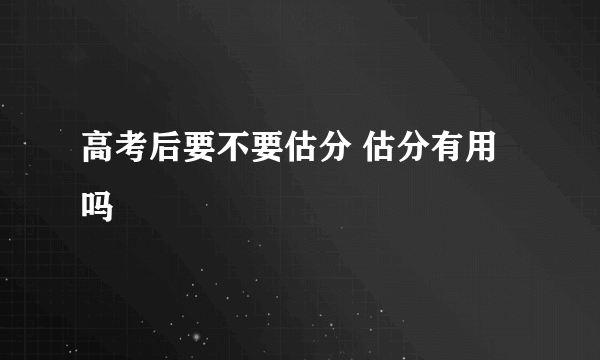 高考后要不要估分 估分有用吗