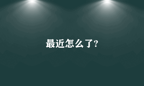 最近怎么了?