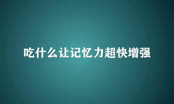 吃什么让记忆力超快增强