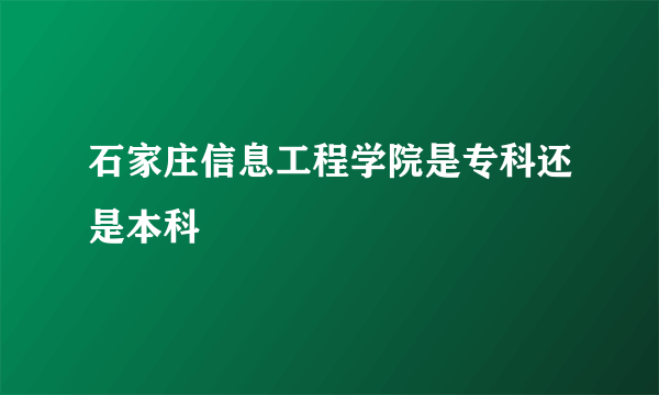 石家庄信息工程学院是专科还是本科