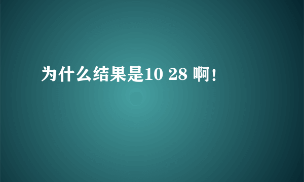 为什么结果是10 28 啊！