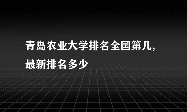 青岛农业大学排名全国第几,最新排名多少