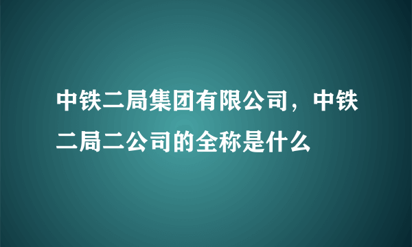 中铁二局集团有限公司，中铁二局二公司的全称是什么