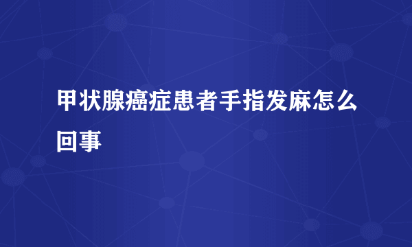 甲状腺癌症患者手指发麻怎么回事