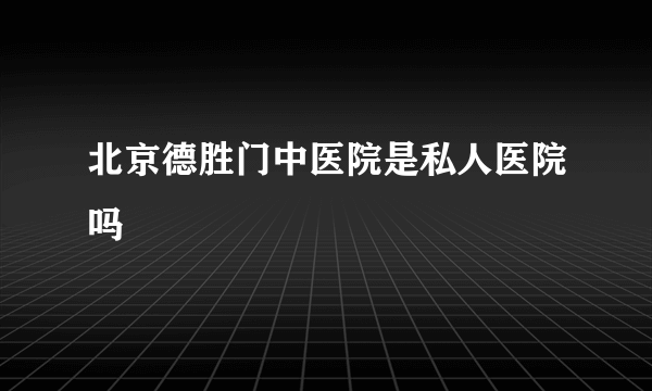 北京德胜门中医院是私人医院吗