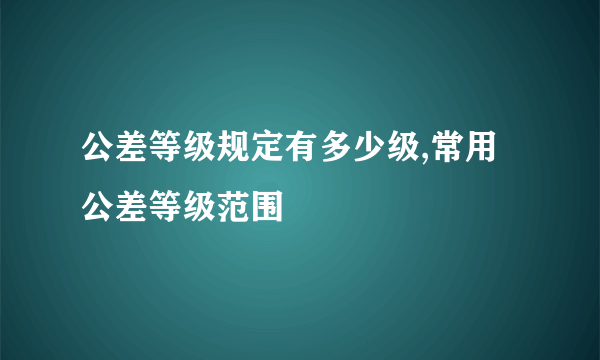 公差等级规定有多少级,常用公差等级范围