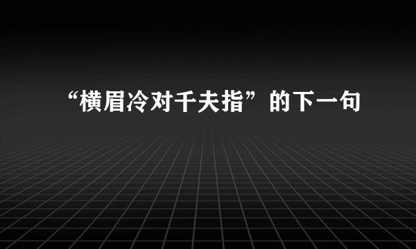 “横眉冷对千夫指”的下一句