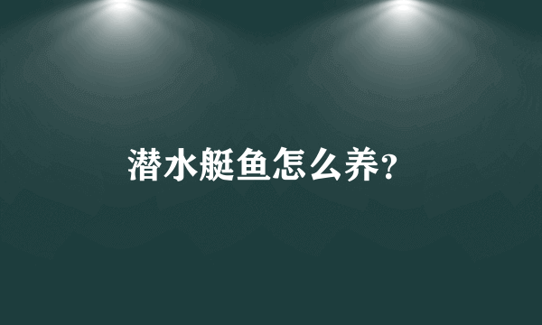 潜水艇鱼怎么养？