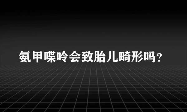 氨甲喋呤会致胎儿畸形吗？