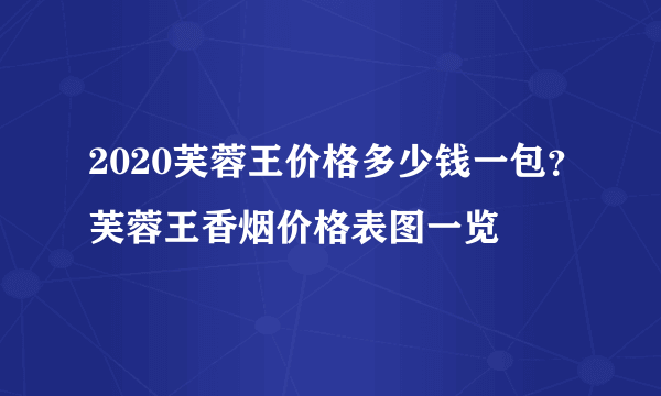 2020芙蓉王价格多少钱一包？芙蓉王香烟价格表图一览