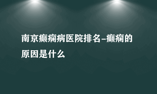 南京癫痫病医院排名-癫痫的原因是什么