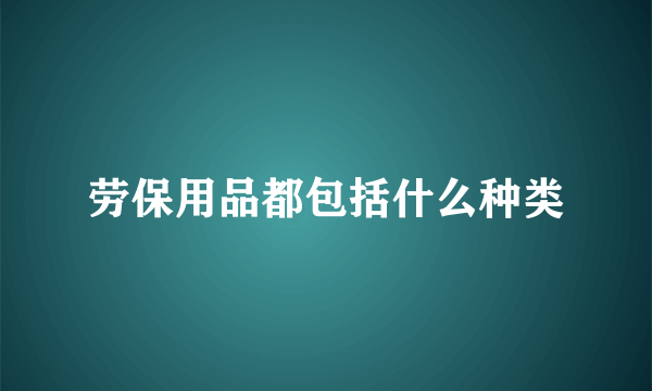 劳保用品都包括什么种类