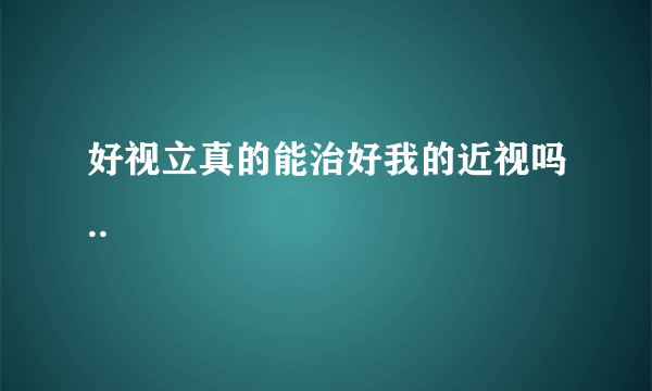 好视立真的能治好我的近视吗..