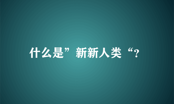 什么是”新新人类“？