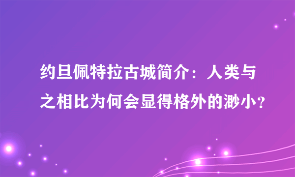 约旦佩特拉古城简介：人类与之相比为何会显得格外的渺小？