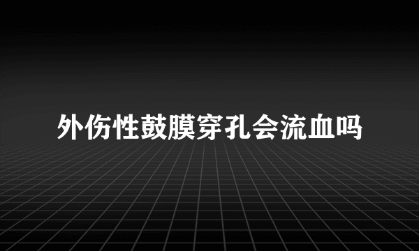 外伤性鼓膜穿孔会流血吗