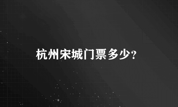 杭州宋城门票多少？