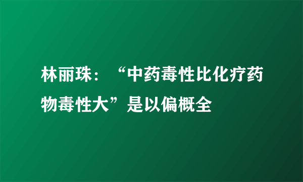 林丽珠：“中药毒性比化疗药物毒性大”是以偏概全