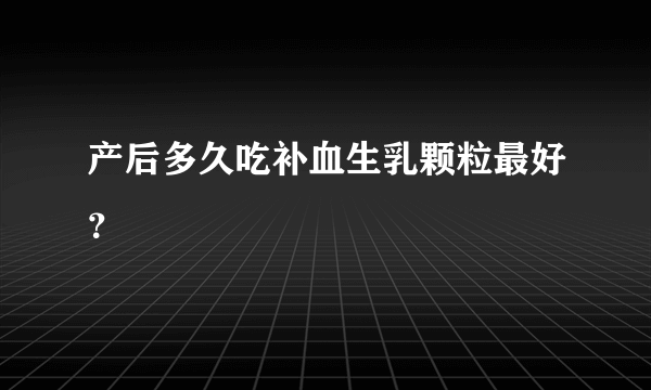 产后多久吃补血生乳颗粒最好？