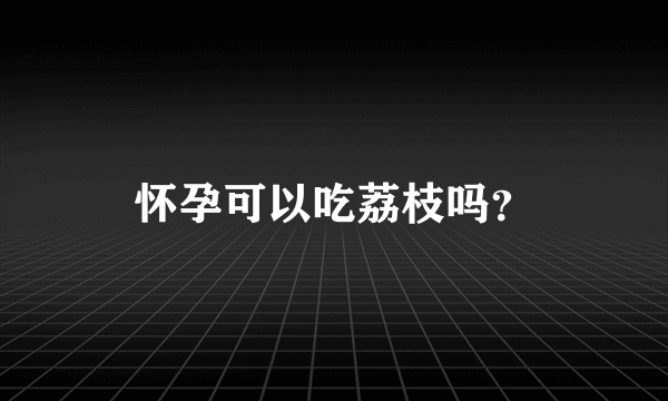 怀孕可以吃荔枝吗？