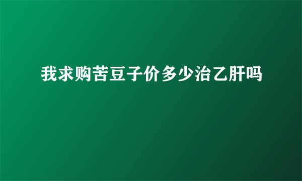 我求购苦豆子价多少治乙肝吗