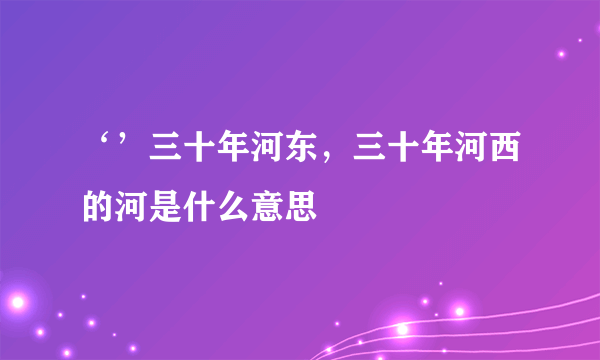 ‘’三十年河东，三十年河西的河是什么意思