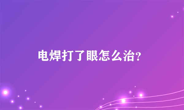 电焊打了眼怎么治？