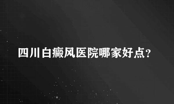 四川白癜风医院哪家好点？