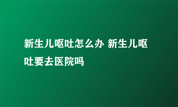 新生儿呕吐怎么办 新生儿呕吐要去医院吗