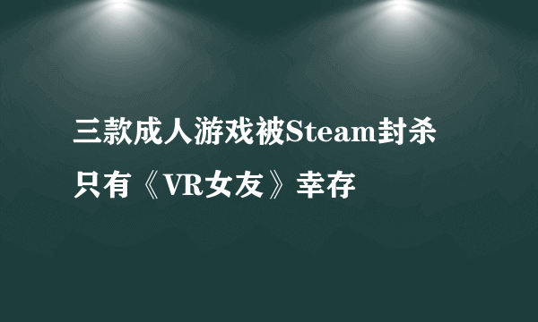 三款成人游戏被Steam封杀 只有《VR女友》幸存