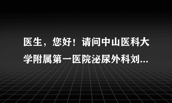 医生，您好！请问中山医科大学附属第一医院泌尿外科刘...