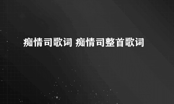 痴情司歌词 痴情司整首歌词