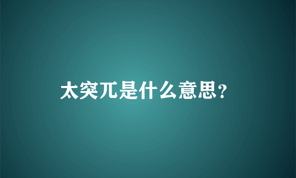 太突兀是什么意思？