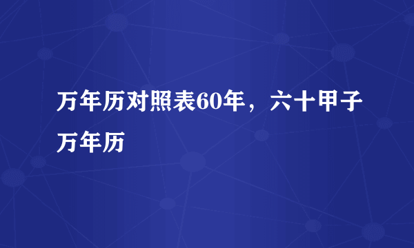 万年历对照表60年，六十甲子万年历