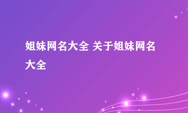 姐妹网名大全 关于姐妹网名大全