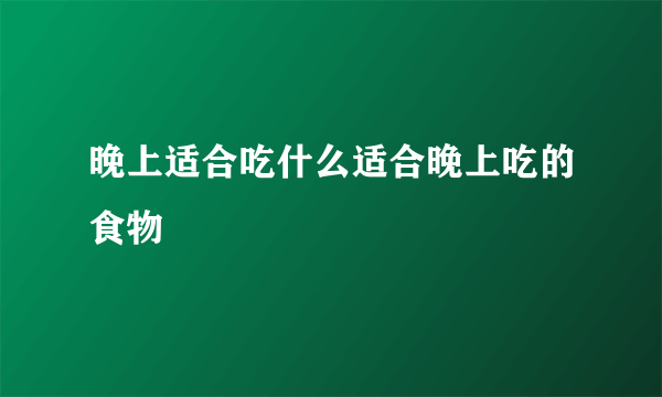 晚上适合吃什么适合晚上吃的食物