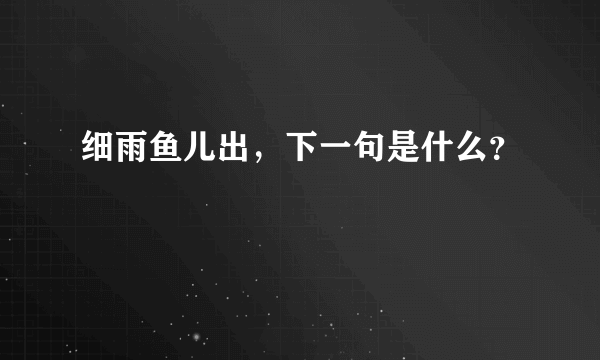 细雨鱼儿出，下一句是什么？