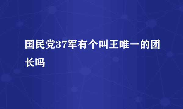 国民党37军有个叫王唯一的团长吗