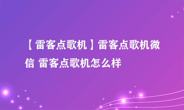 【雷客点歌机】雷客点歌机微信 雷客点歌机怎么样