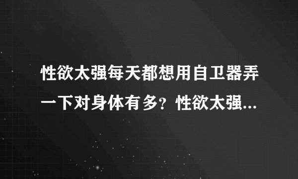 性欲太强每天都想用自卫器弄一下对身体有多？性欲太强...