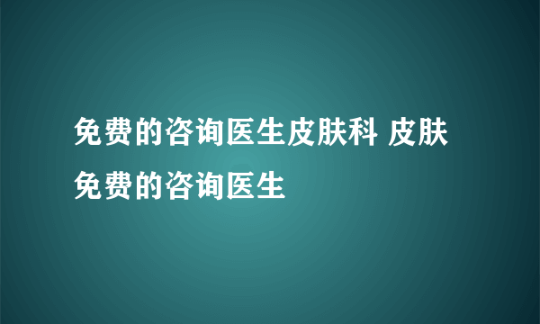 免费的咨询医生皮肤科 皮肤免费的咨询医生